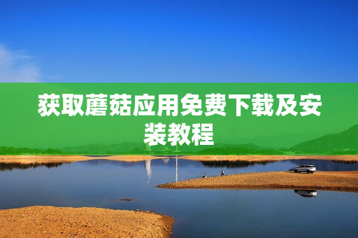 获取蘑菇应用免费下载及安装教程