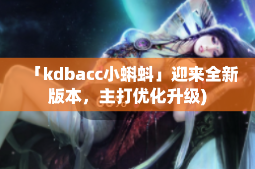 「kdbacc小蝌蚪」迎来全新版本，主打优化升级)