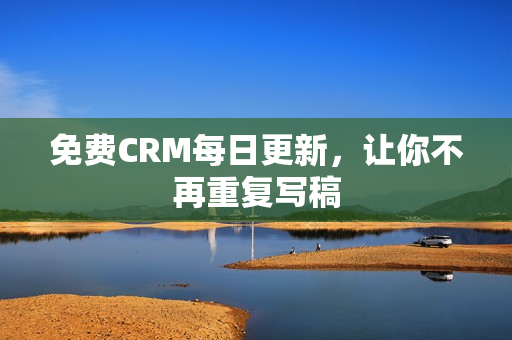 免费CRM每日更新，让你不再重复写稿