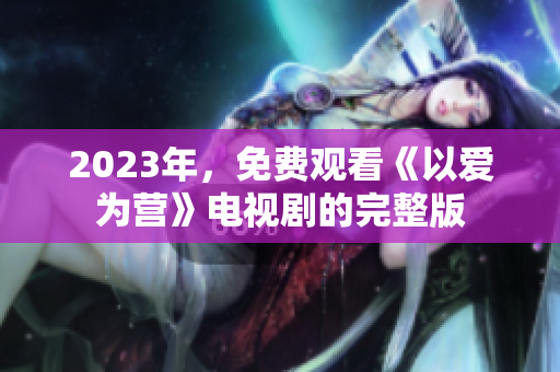 2023年，免费观看《以爱为营》电视剧的完整版