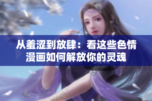 从羞涩到放肆：看这些色情漫画如何解放你的灵魂