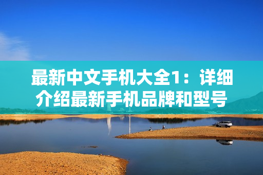 最新中文手机大全1：详细介绍最新手机品牌和型号