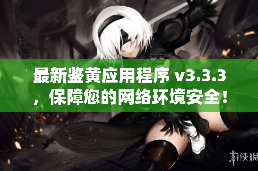 最新鉴黄应用程序 v3.3.3，保障您的网络环境安全！