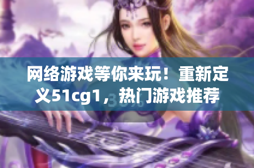 网络游戏等你来玩！重新定义51cg1，热门游戏推荐