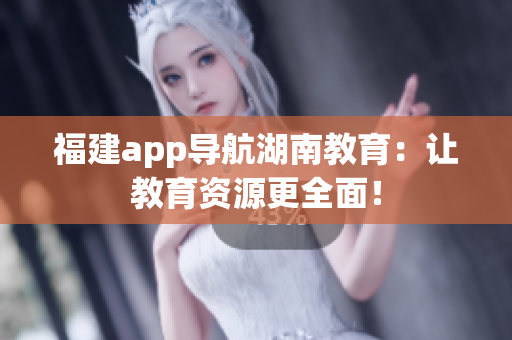福建app导航湖南教育：让教育资源更全面！