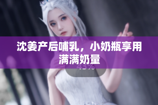 沈姜产后哺乳，小奶瓶享用满满奶量