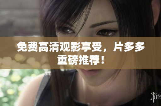 免费高清观影享受，片多多重磅推荐！
