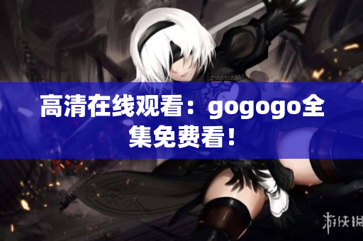 高清在线观看：gogogo全集免费看！