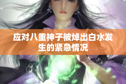 应对八重神子被焯出白水发生的紧急情况