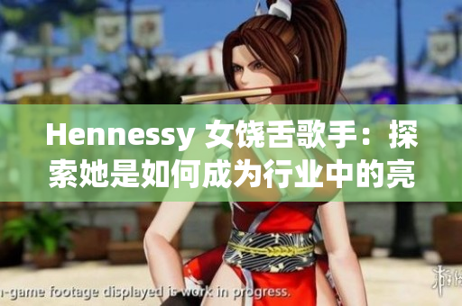 Hennessy 女饶舌歌手：探索她是如何成为行业中的亮点