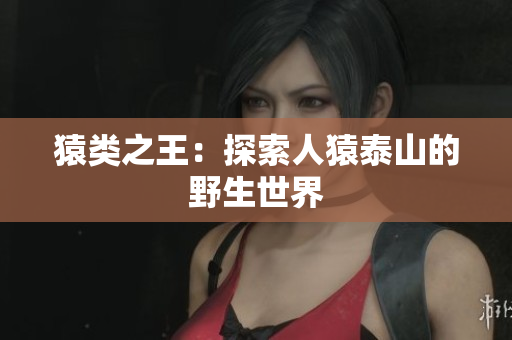 猿类之王：探索人猿泰山的野生世界