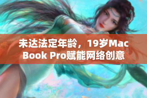 未达法定年龄，19岁MacBook Pro赋能网络创意