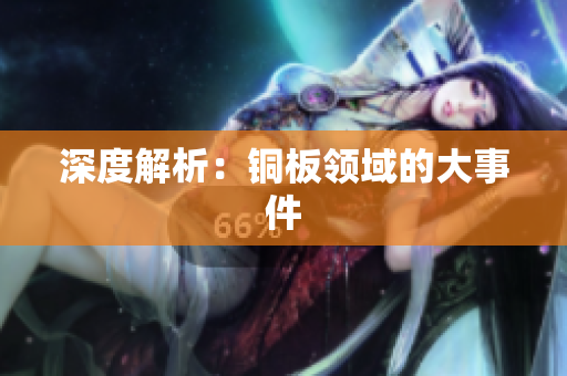 深度解析：铜板领域的大事件