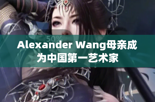 Alexander Wang母亲成为中国第一艺术家