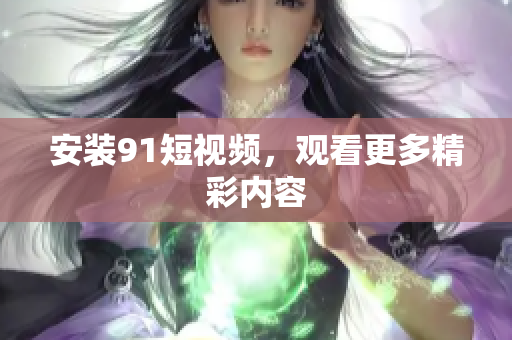 安装91短视频，观看更多精彩内容