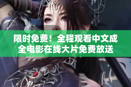 限时免费！全程观看中文成全电影在线大片免费放送