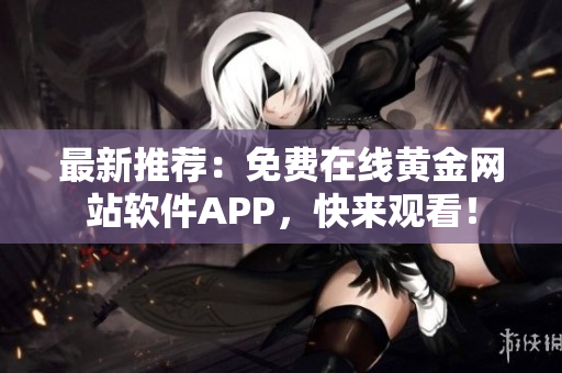 最新推荐：免费在线黄金网站软件APP，快来观看！
