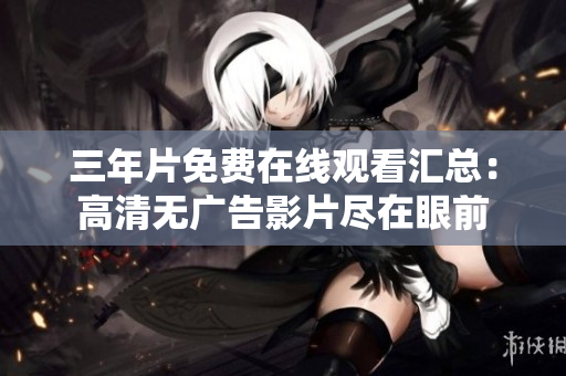 三年片免费在线观看汇总：高清无广告影片尽在眼前
