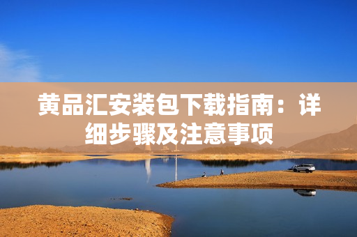 黄品汇安装包下载指南：详细步骤及注意事项
