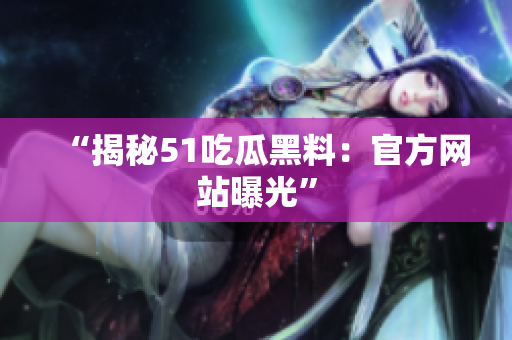“揭秘51吃瓜黑料：官方网站曝光”