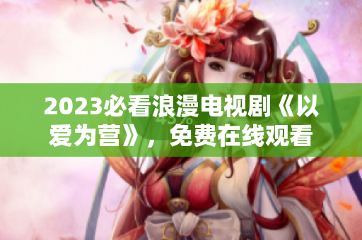 2023必看浪漫电视剧《以爱为营》，免费在线观看