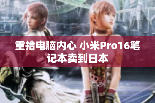 重拾电脑内心 小米Pro16笔记本卖到日本