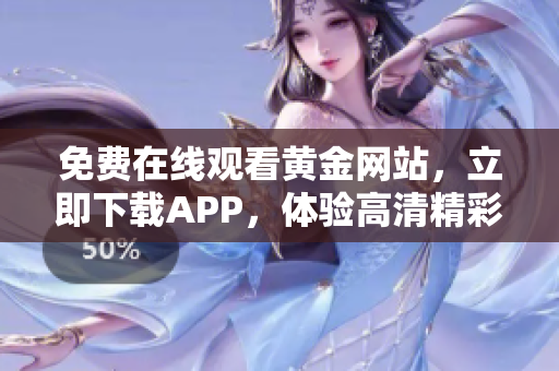 免费在线观看黄金网站，立即下载APP，体验高清精彩内容！