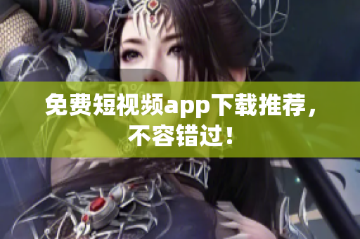 免费短视频app下载推荐，不容错过！