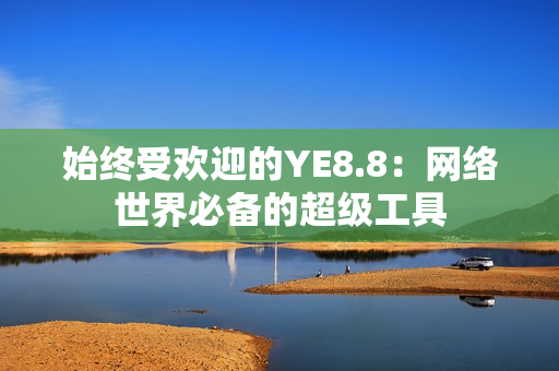 始终受欢迎的YE8.8：网络世界必备的超级工具