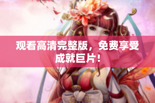 观看高清完整版，免费享受成就巨片！