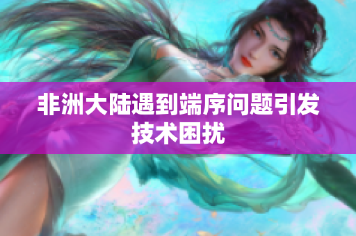 非洲大陆遇到端序问题引发技术困扰