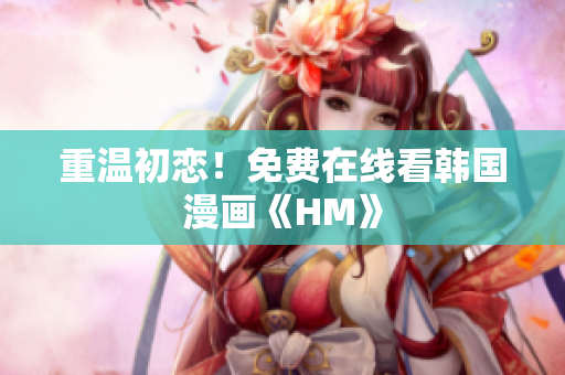 重温初恋！免费在线看韩国漫画《HM》