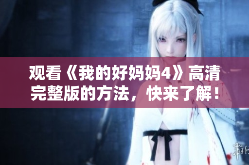 观看《我的好妈妈4》高清完整版的方法，快来了解！