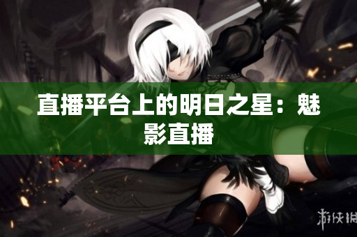 直播平台上的明日之星：魅影直播