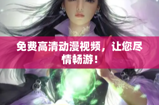 免费高清动漫视频，让您尽情畅游！