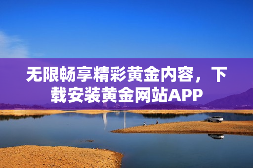 无限畅享精彩黄金内容，下载安装黄金网站APP