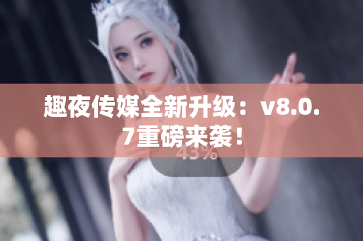 趣夜传媒全新升级：v8.0.7重磅来袭！