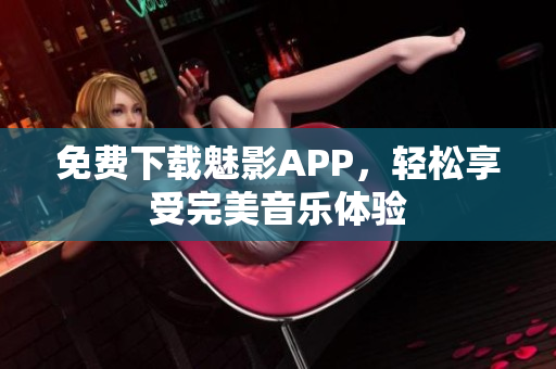 免费下载魅影APP，轻松享受完美音乐体验