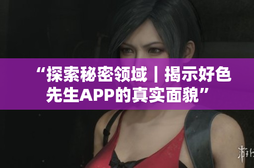 “探索秘密领域｜揭示好色先生APP的真实面貌”