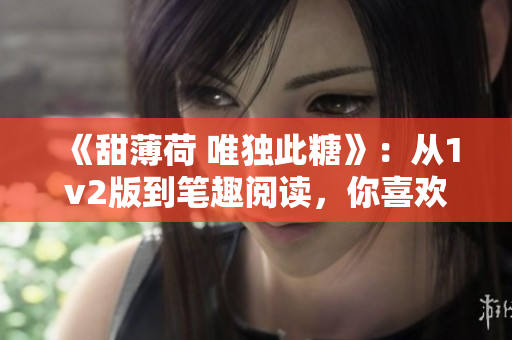 《甜薄荷 唯独此糖》：从1v2版到笔趣阅读，你喜欢哪一款？