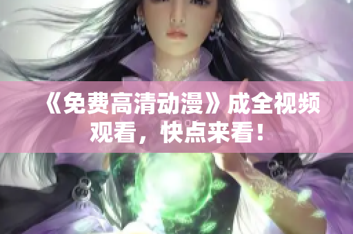 《免费高清动漫》成全视频观看，快点来看！