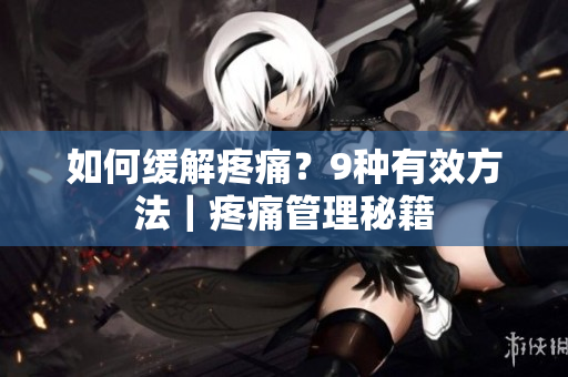 如何缓解疼痛？9种有效方法｜疼痛管理秘籍