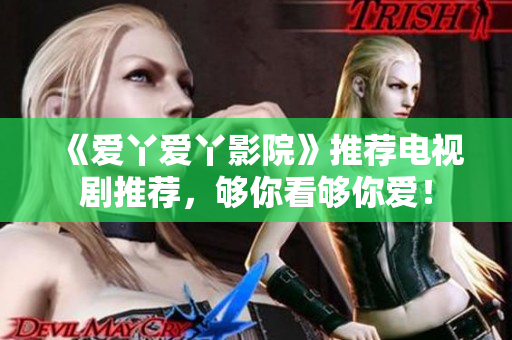 《爱丫爱丫影院》推荐电视剧推荐，够你看够你爱！