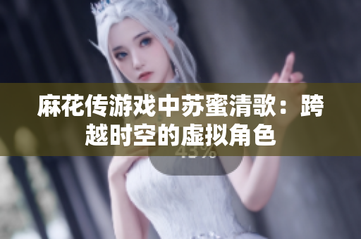 麻花传游戏中苏蜜清歌：跨越时空的虚拟角色