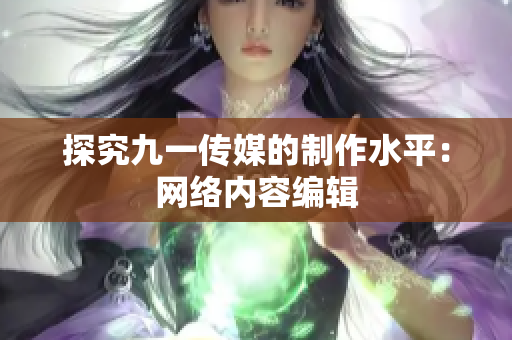 探究九一传媒的制作水平：网络内容编辑