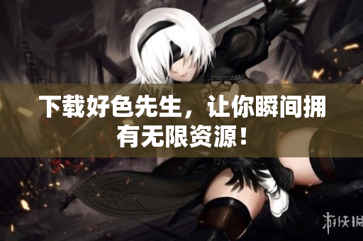 下载好色先生，让你瞬间拥有无限资源！