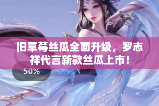 旧草莓丝瓜全面升级，罗志祥代言新款丝瓜上市！