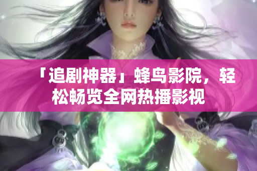 「追剧神器」蜂鸟影院，轻松畅览全网热播影视