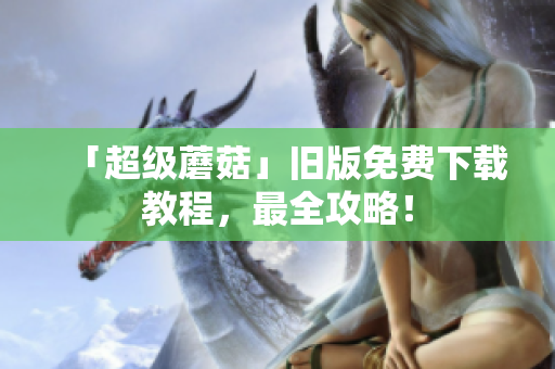 「超级蘑菇」旧版免费下载教程，最全攻略！
