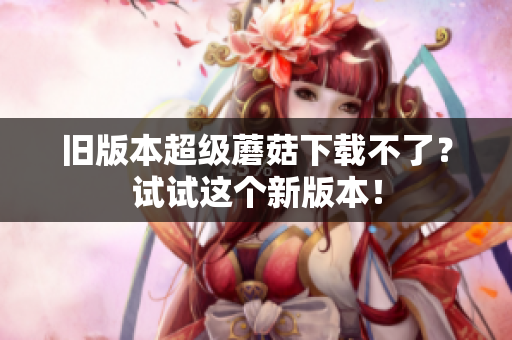 旧版本超级蘑菇下载不了？试试这个新版本！